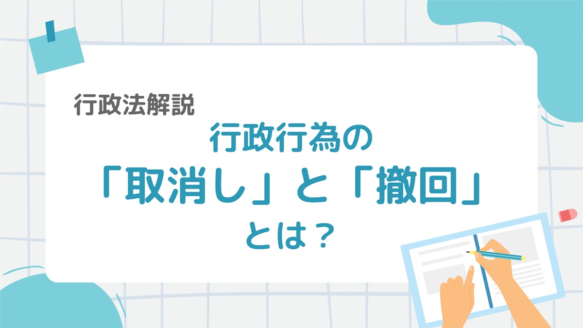 行政法3-3:行政行為の「取消し」と「撤回」の違いをわかりやすく解説!混同しやすいポイントを整理 – 行政書士ステップノート
